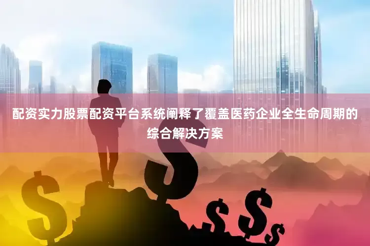 配资实力股票配资平台系统阐释了覆盖医药企业全生命周期的综合解决方案