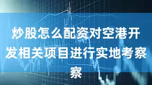 炒股怎么配资对空港开发相关项目进行实地考察