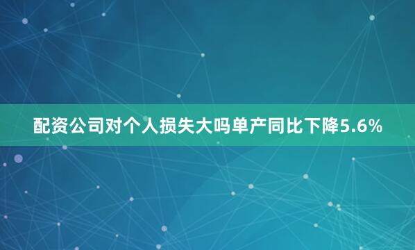 配资公司对个人损失大吗单产同比下降5.6%