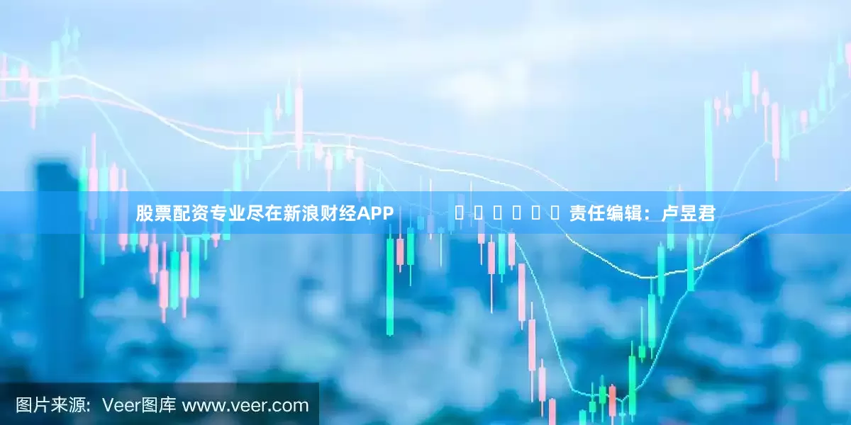 股票配资专业尽在新浪财经APP            						责任编辑：卢昱君