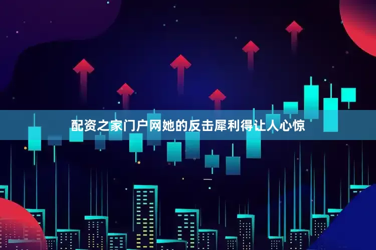 配资之家门户网她的反击犀利得让人心惊