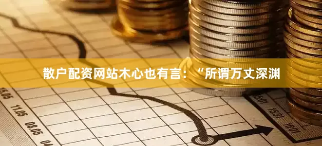 散户配资网站木心也有言：“所谓万丈深渊