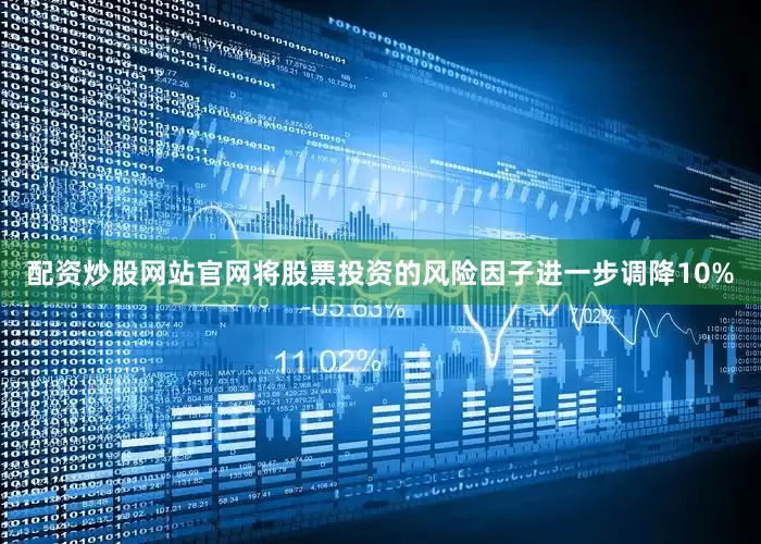 配资炒股网站官网将股票投资的风险因子进一步调降10%