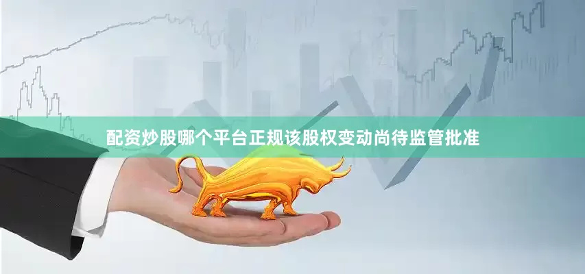 配资炒股哪个平台正规该股权变动尚待监管批准