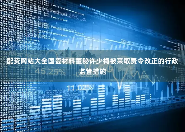 配资网站大全国瓷材料董秘许少梅被采取责令改正的行政监管措施