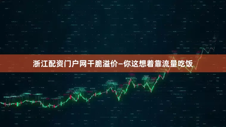 浙江配资门户网干脆溢价—你这想着靠流量吃饭