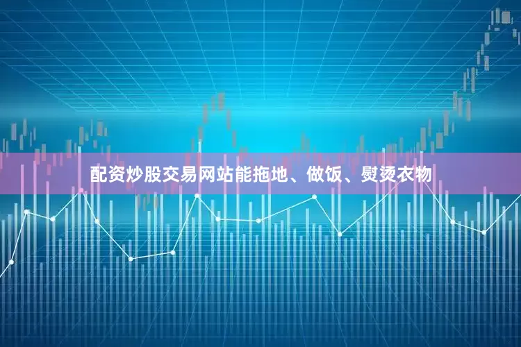 配资炒股交易网站能拖地、做饭、熨烫衣物