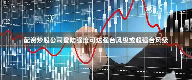 配资炒股公司登陆强度可达强台风级或超强台风级