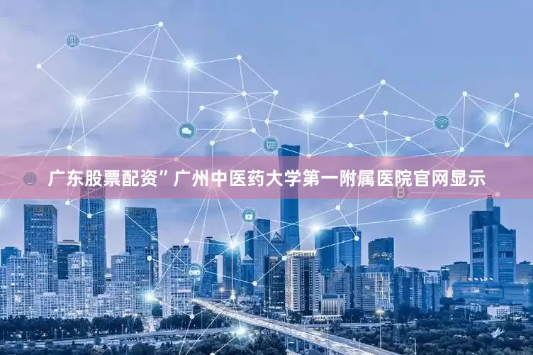 广东股票配资”广州中医药大学第一附属医院官网显示