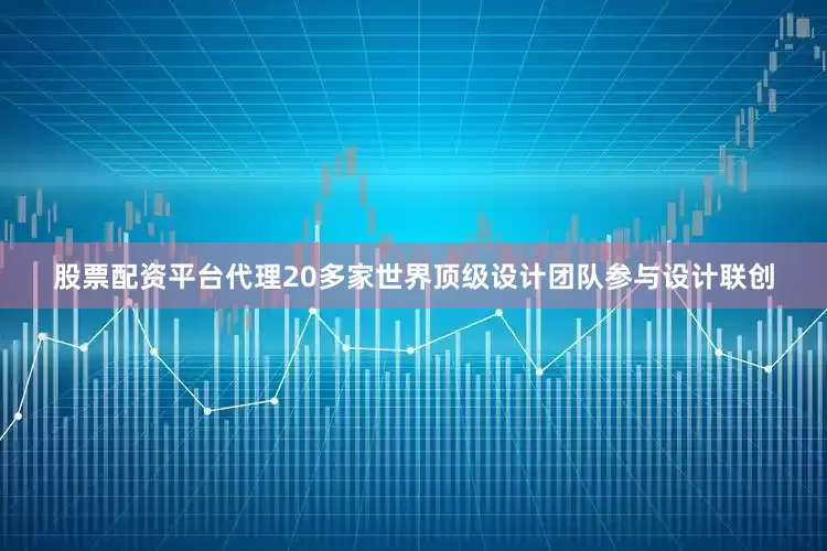 股票配资平台代理20多家世界顶级设计团队参与设计联创