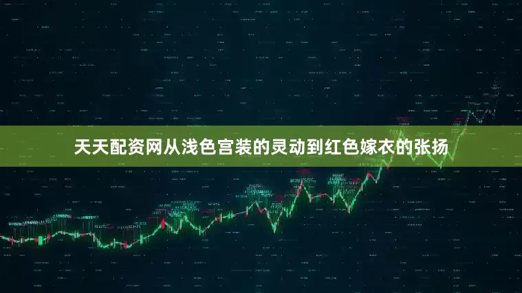 天天配资网从浅色宫装的灵动到红色嫁衣的张扬