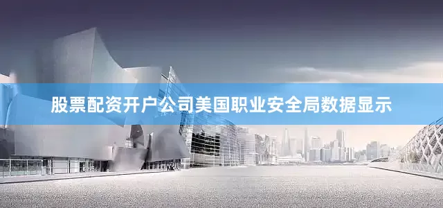 股票配资开户公司美国职业安全局数据显示