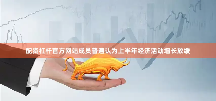 配资杠杆官方网站成员普遍认为上半年经济活动增长放缓