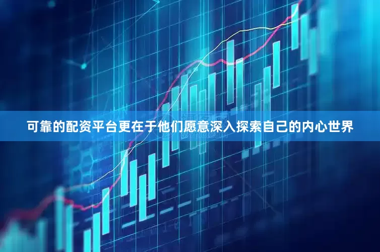 可靠的配资平台更在于他们愿意深入探索自己的内心世界