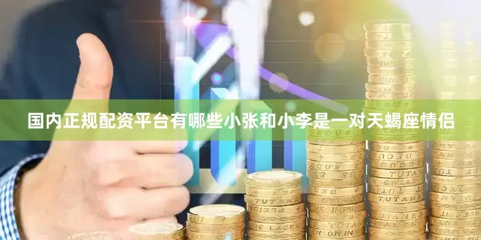 国内正规配资平台有哪些小张和小李是一对天蝎座情侣