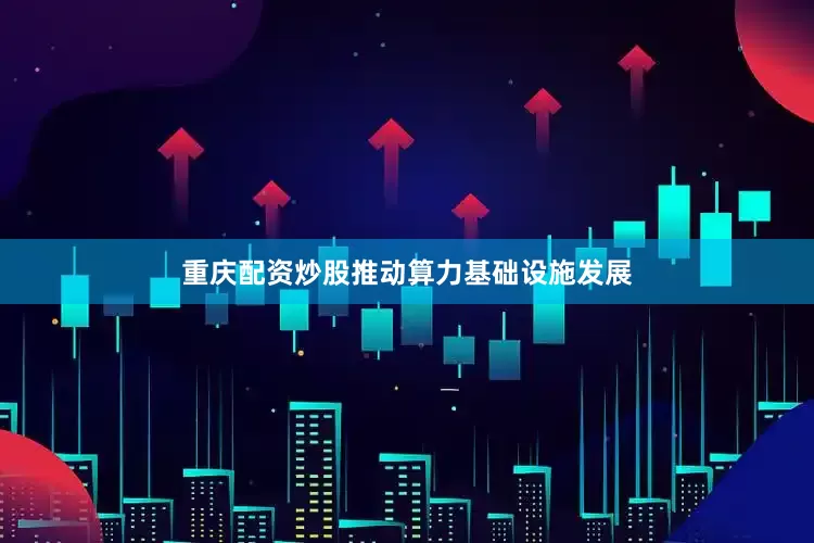 重庆配资炒股推动算力基础设施发展