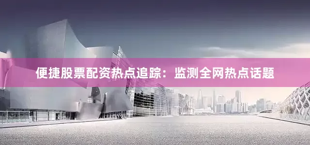 便捷股票配资热点追踪：监测全网热点话题