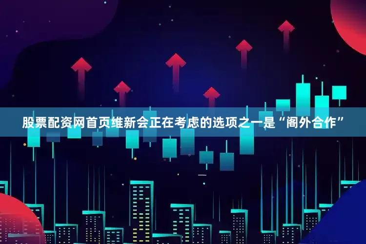 股票配资网首页维新会正在考虑的选项之一是“阁外合作”