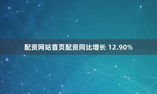 配资网站首页配资同比增长 12.90%