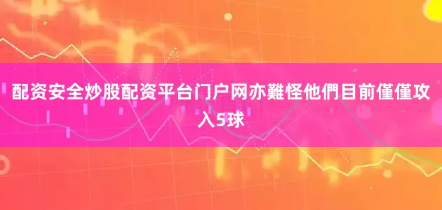 配资安全炒股配资平台门户网亦難怪他們目前僅僅攻入5球