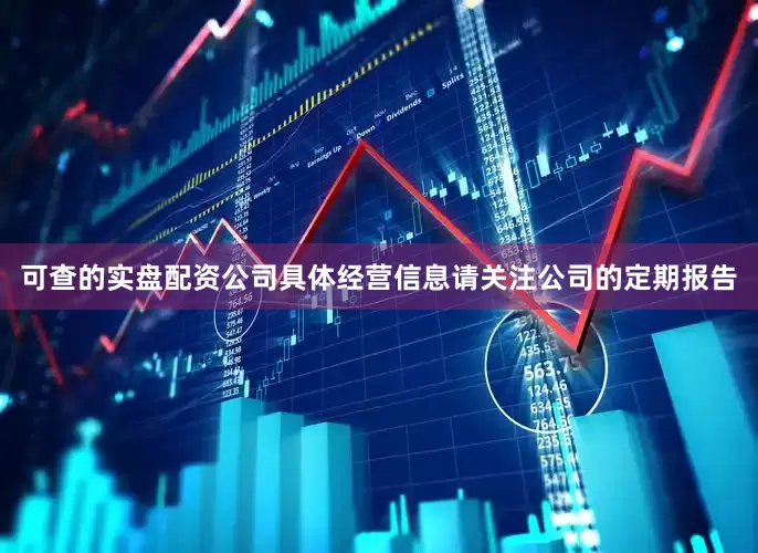 可查的实盘配资公司具体经营信息请关注公司的定期报告